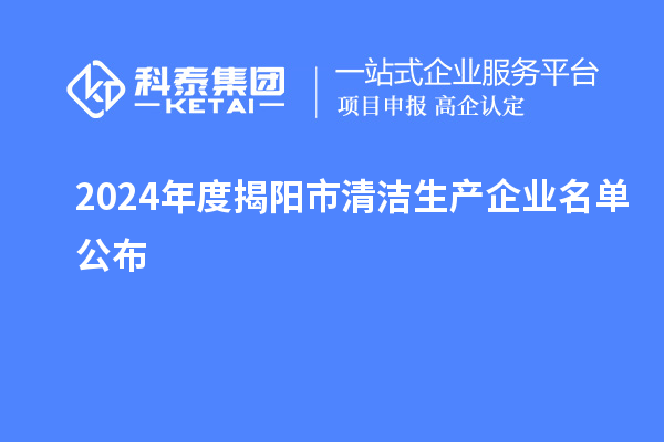 2024年度揭阳市<a href=http://www.1ys1w.cn/fuwu/qingjieshengchan.html target=_blank class=infotextkey>清洁生产企业</a>名单公布