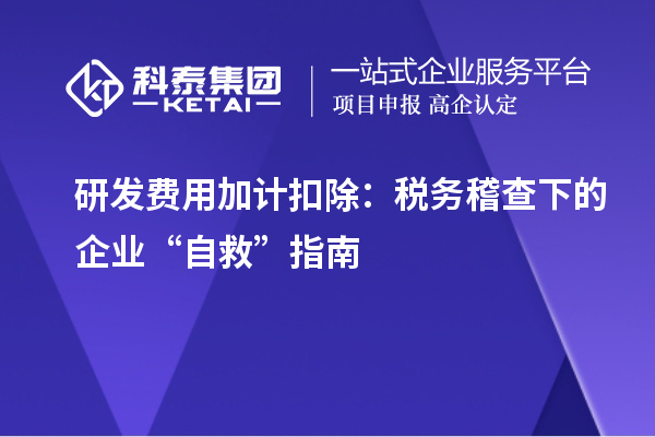 研发费用加计扣除：税务稽查下的企业“自救”指南