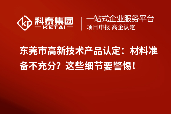 东莞市高新技术产品认定：材料准备不充分？这些细节要警惕！