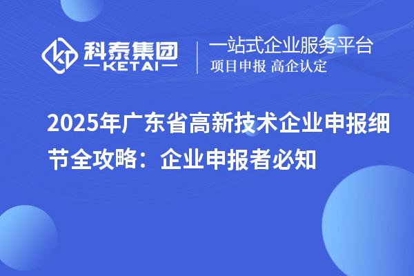 2025 年广东省高新技术企业申报细节全攻略：企业申报者必知