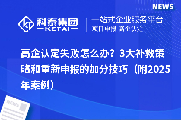 高企认定失败怎么办？3大补救策略和重新申报的加分技巧（附2025年案例）