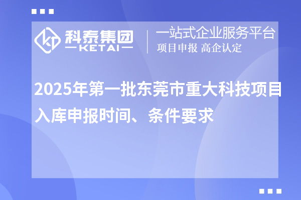 2025年第一批东莞市重大科技项目入库申报时间、条件要求
