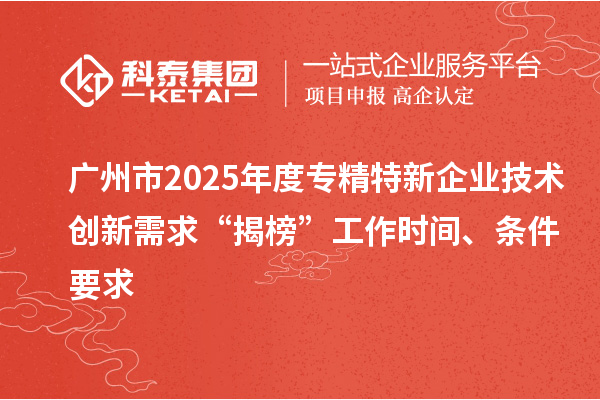 广州市2025年度专精特新企业技术创新需求“揭榜”工作时间、条件要求