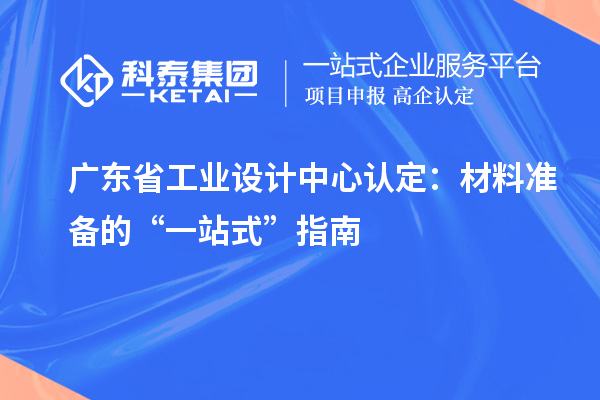 广东省工业设计中心认定：材料准备的“一站式”指南