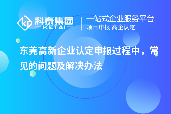 东莞高新企业认定申报过程中，常见的问题及解决办法