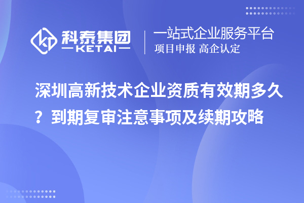 深圳高新技术企业资质有效期多久？到期复审注意事项及续期攻略