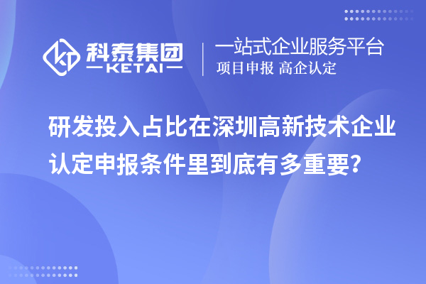 研发投入占比在深圳高新技术企业认定申报条件里到底有多重要？