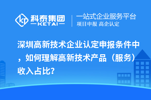深圳高新技术企业认定申报条件中，如何理解高新技术产品（服务）收入占比？