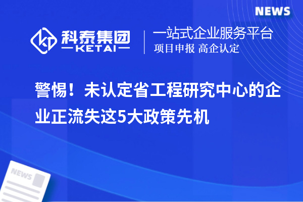 警惕！未认定省工程研究中心的企业正流失这5大政策先机