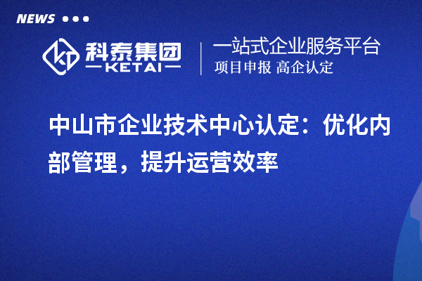 中山市企业技术中心认定：优化内部管理，提升运营效率