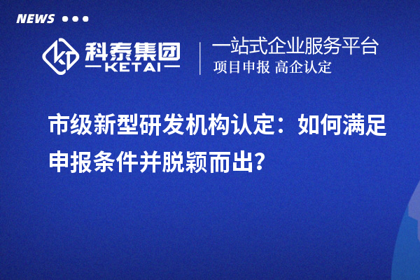 市级新型研发机构认定：如何满足申报条件并脱颖而出？