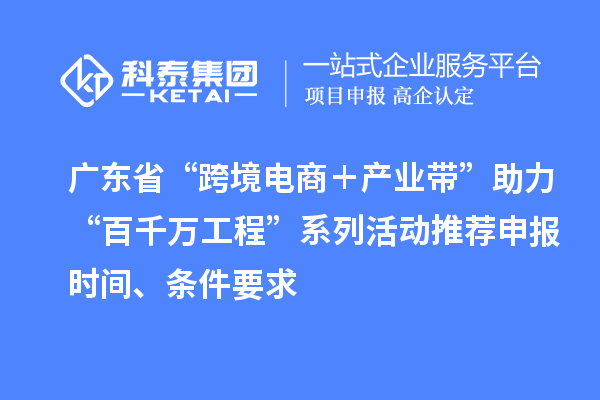 广东省“跨境电商＋产业带”助力“百千万工程”系列活动推荐申报时间、条件要求