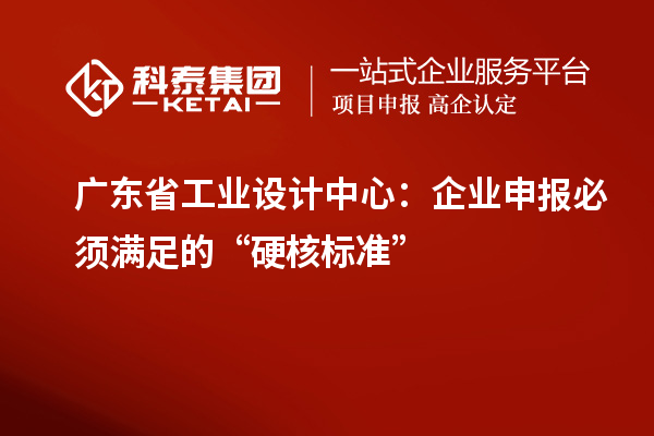 广东省工业设计中心：企业申报必须满足的“硬核标准”
