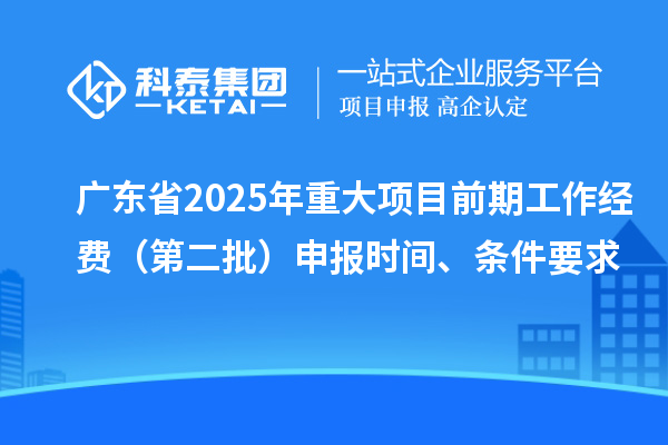 广东省2025年重大项目前期工作经费（第二批）申报时间、条件要求