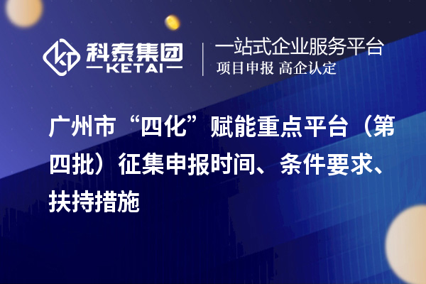 广州市“四化”赋能重点平台（第四批）征集申报时间、条件要求、扶持措施