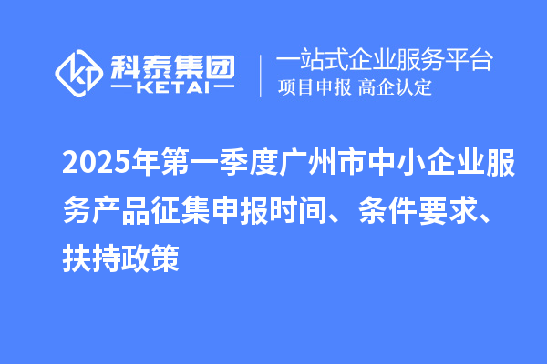 2025年第一季度广州市中小企业服务产品征集申报时间、条件要求、扶持政策