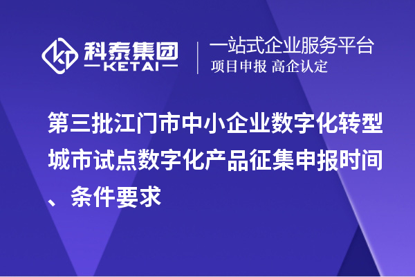第三批江门市中小企业数字化转型城市试点数字化产品征集申报时间、条件要求