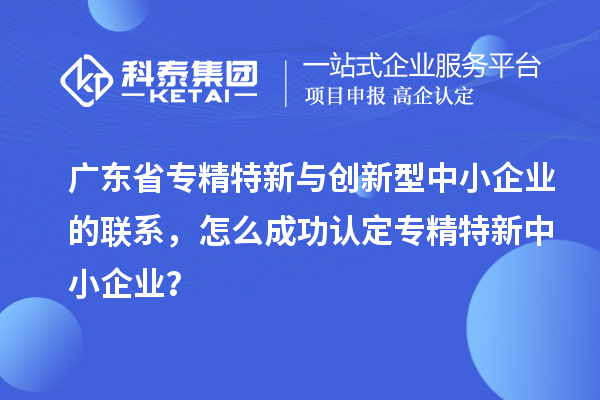 广东省专精特新与创新型中小企业的联系，怎么成功认定专精特新中小企业？