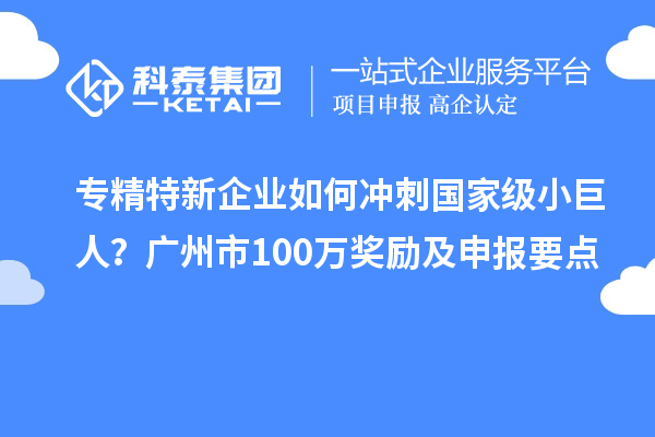 专精特新企业如何冲刺国家级小巨人？广州市100万奖励及申报要点