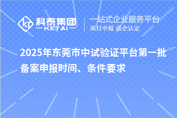 2025年东莞市中试验证平台第一批备案申报时间、条件要求
