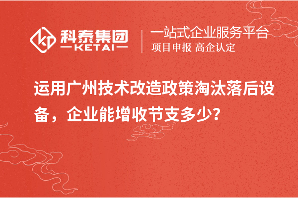运用广州技术改造政策淘汰落后设备，企业能增收节支多少？