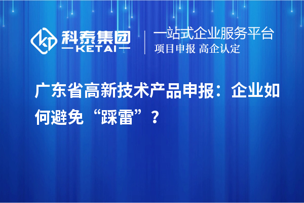 广东省高新技术产品申报：企业如何避免“踩雷”？
