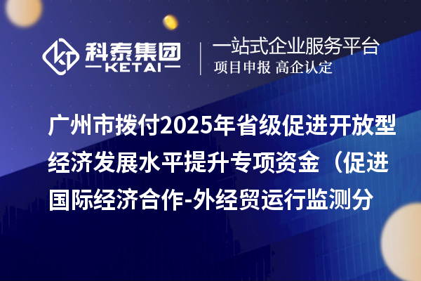 广州市拨付2025年省级促进开放型经济发展水平提升专项资金（促进国际经济合作-外经贸运行监测分析事项）项目资金