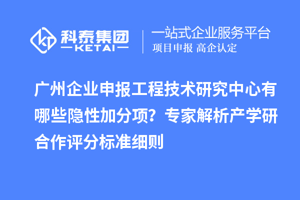 广州企业申报工程技术研究中心有哪些隐性加分项？专家解析产学研合作评分标准细则