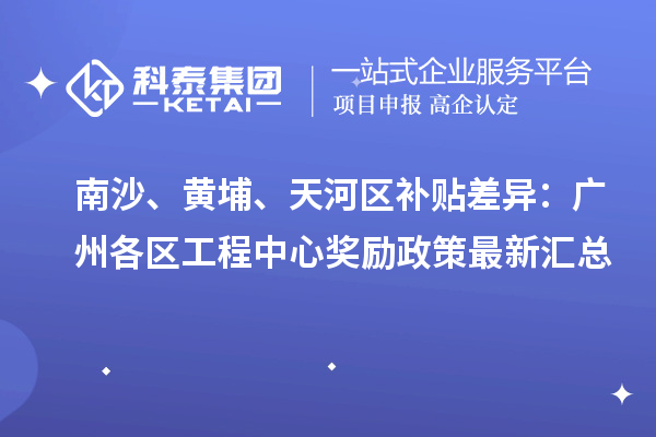 南沙、黄埔、天河区补贴差异：广州各区工程中心奖励政策最新汇总