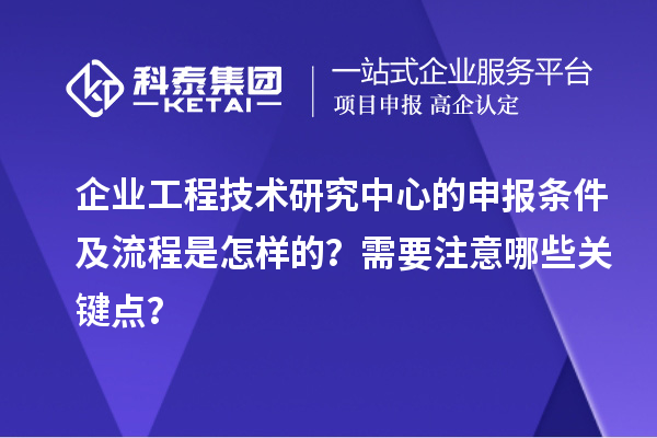企业工程技术研究中心的申报条件及流程是怎样的？需要注意哪些关键点？