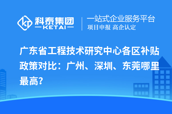 广东省工程技术研究中心各区补贴政策对比：广州、深圳、东莞哪里最高？