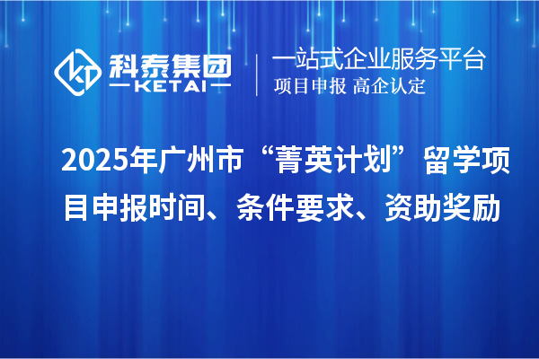 2025年广州市“菁英计划”留学<a href=http://www.1ys1w.cn/shenbao.html target=_blank class=infotextkey>项目申报</a>时间、条件要求、资助奖励