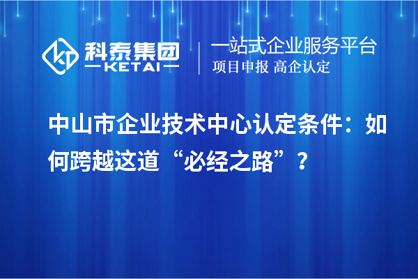 中山市企业技术中心认定条件：如何跨越这道“必经之路”？