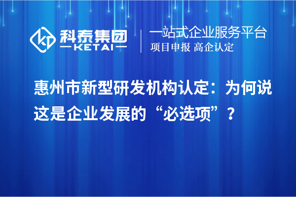 惠州市新型研发机构认定：为何说这是企业发展的“必选项”？