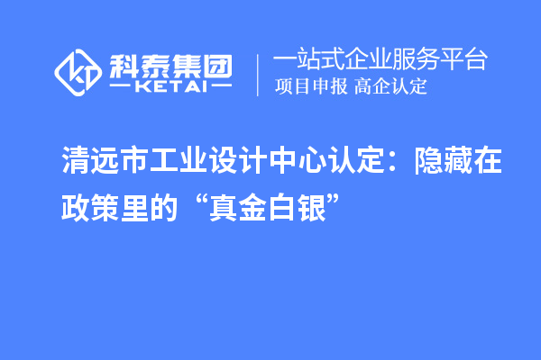 清远市工业设计中心认定：隐藏在政策里的“真金白银”