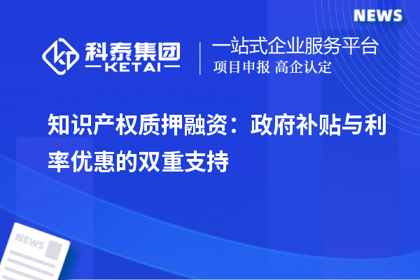 知识产权质押融资：政府补贴与利率优惠的双重支持
