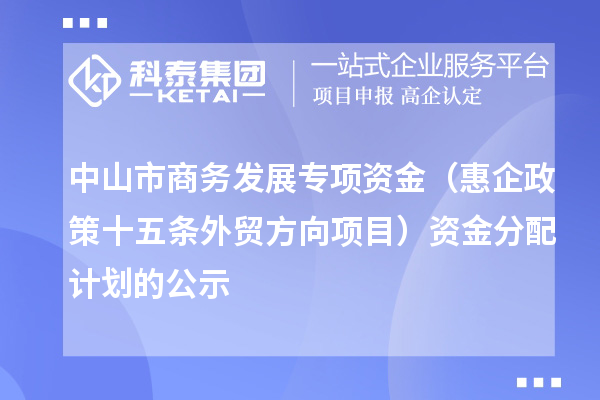 中山市商务发展专项资金（惠企政策十五条外贸方向项目） 资金分配计划的公示