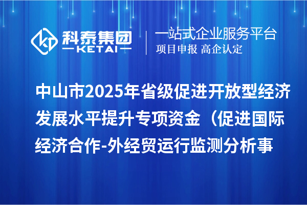 中山市2025年省级促进开放型经济发展水平提升专项资金 （促进国际经济合作-外经贸运行监测分析事项）项目资金分配计划的公示