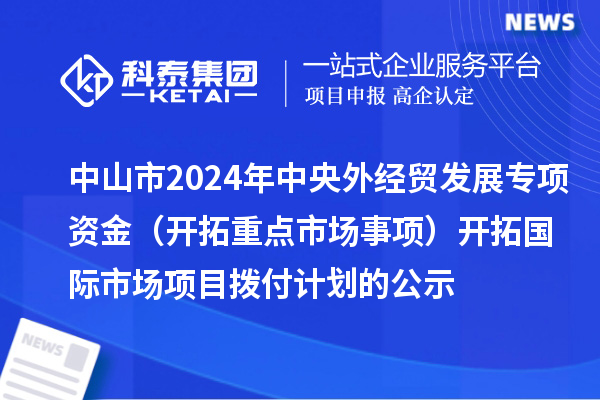 中山市2024年中央外经贸发展专项资金（开拓重点市场事项） 开拓国际市场项目拨付计划的公示