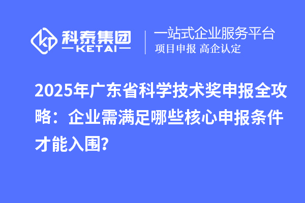 2025年广东省科学技术奖申报全攻略：企业需满足哪些核心申报条件才能入围？