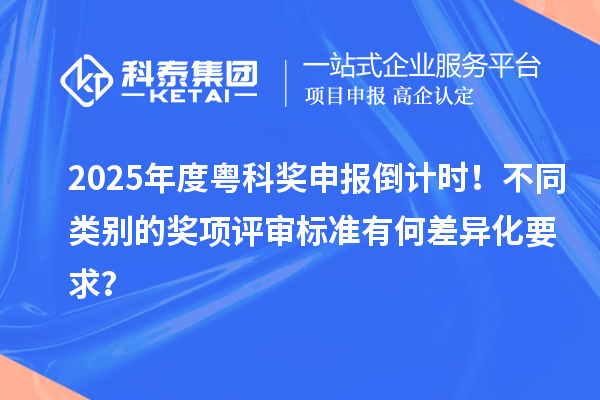 2025年度粤科奖申报倒计时！不同类别的奖项评审标准有何差异化要求？