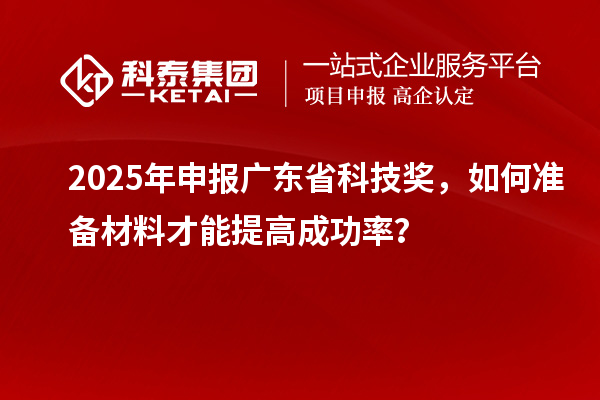 2025 年申报广东省科技奖，如何准备材料才能提高成功率？