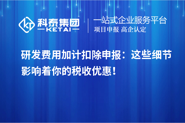 研发费用加计扣除申报：这些细节影响着你的税收优惠！