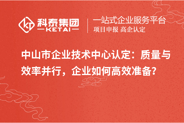 中山市企业技术中心认定：质量与效率并行，企业如何高效准备？
