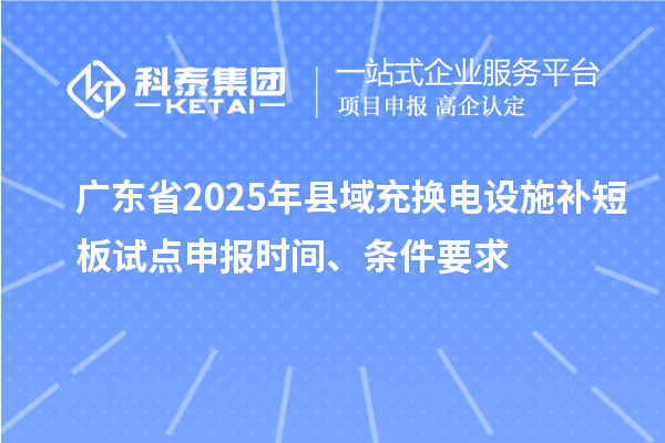 广东省2025年县域充换电设施补短板试点申报时间、条件要求