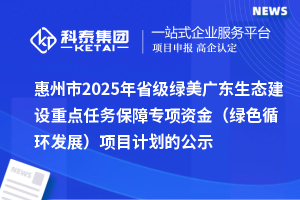 惠州市2025年省级绿美广东生态建设重点任务保障专项资金 （绿色循环发展）项目计划的公示