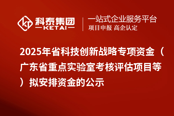 2025年省科技创新战略专项资金（广东省重点实验室考核评估项目等）拟安排资金的公示