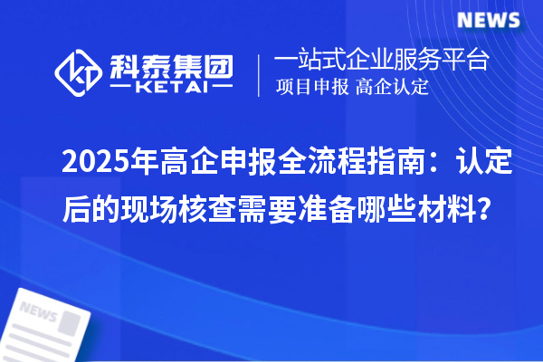 2025年高企申报全流程指南：认定后的现场核查需要准备哪些材料？