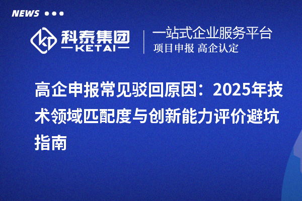 高企申报常见驳回原因：2025年技术领域匹配度与创新能力评价避坑指南