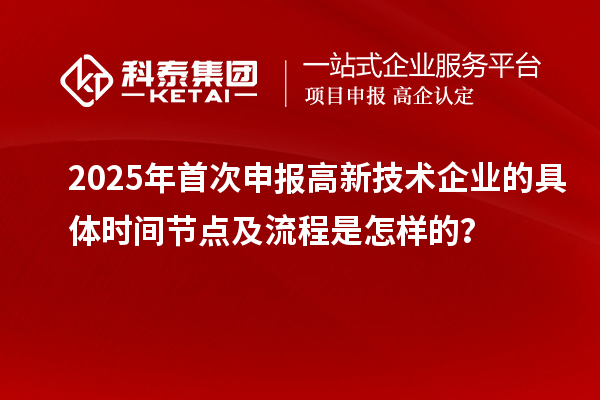 2025年首次申报高新技术企业的具体时间节点及流程是怎样的？